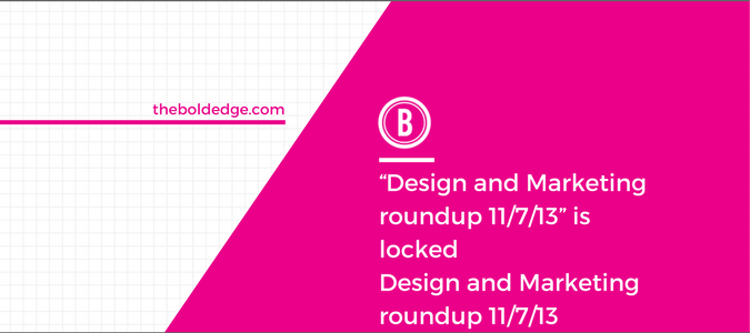 “Design and Marketing roundup 11/7/13” is locked Design and Marketing roundup 11/7/13